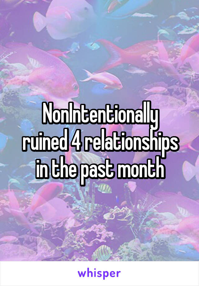 NonIntentionally
ruined 4 relationships in the past month