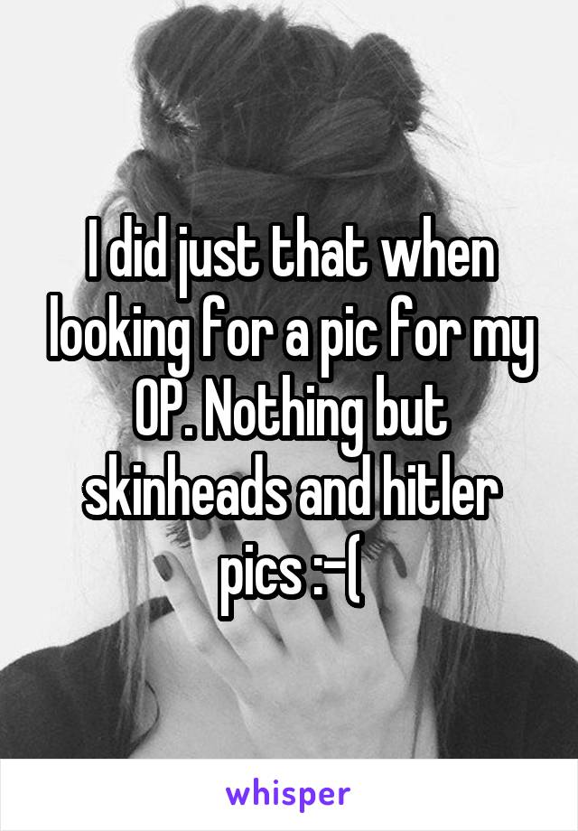 I did just that when looking for a pic for my OP. Nothing but skinheads and hitler pics :-(