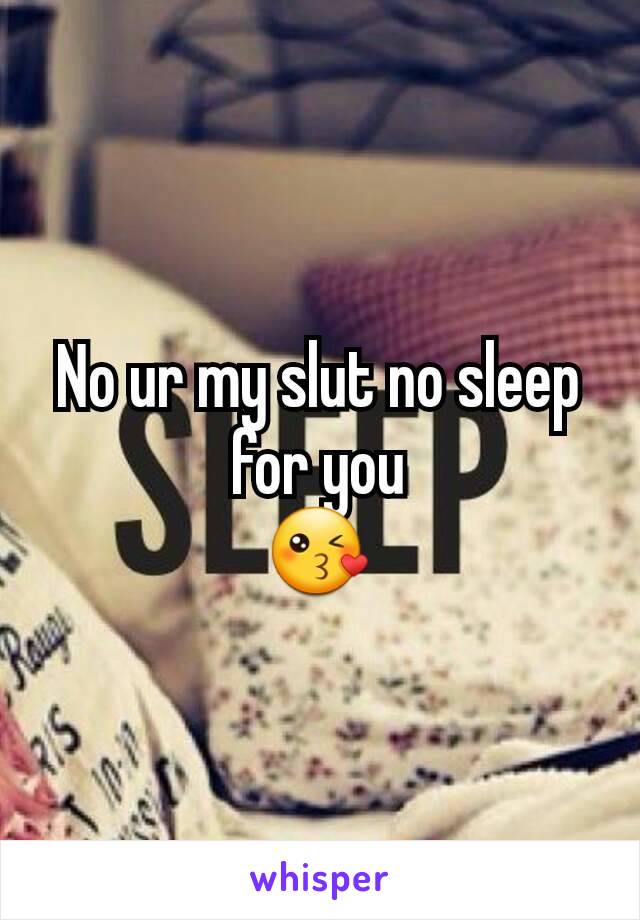 No ur my slut no sleep for you
😘