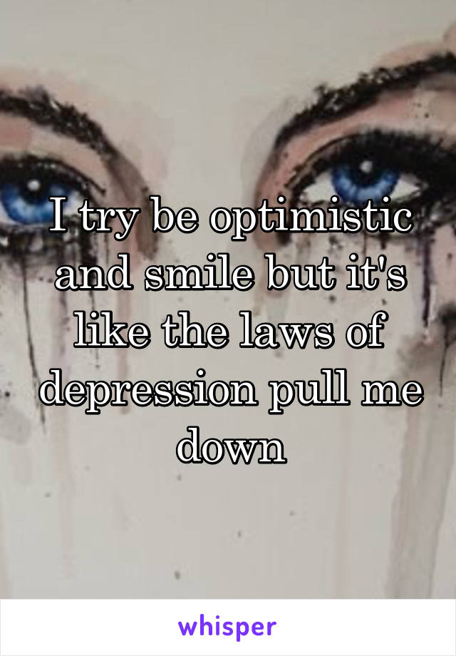 I try be optimistic and smile but it's like the laws of depression pull me down