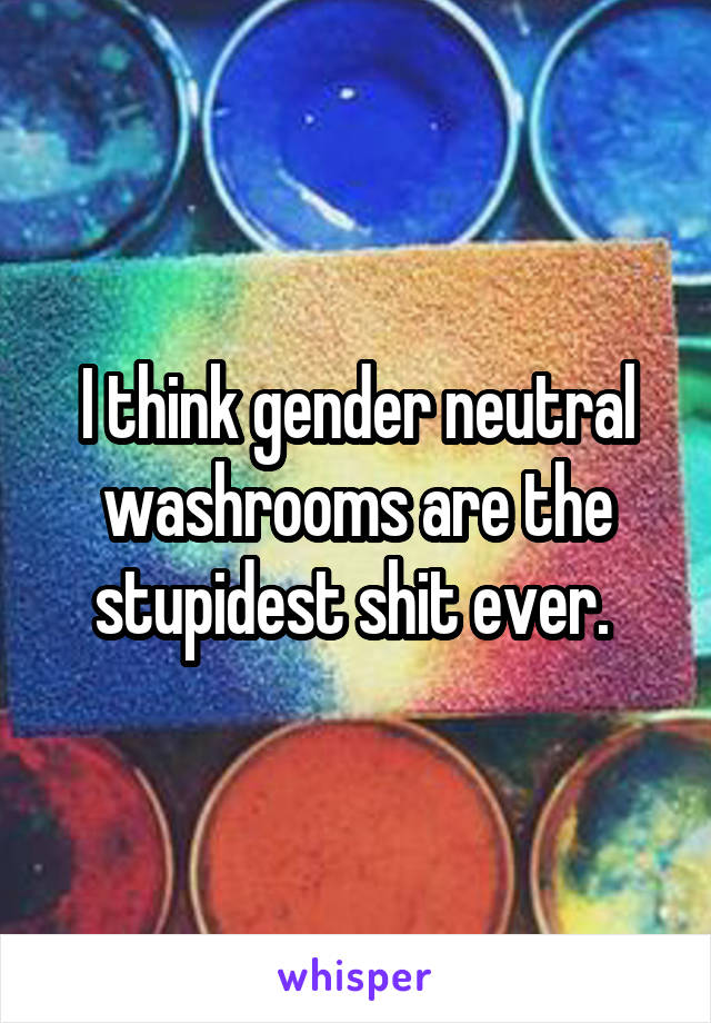 I think gender neutral washrooms are the stupidest shit ever. 