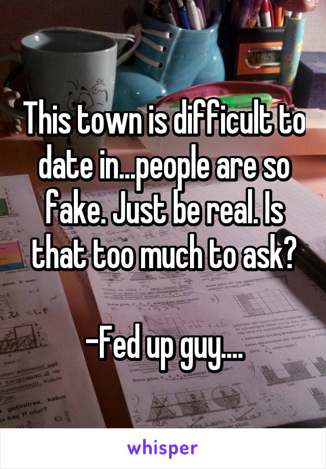 This town is difficult to date in...people are so fake. Just be real. Is that too much to ask?

-Fed up guy....