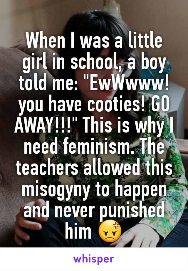 When I was a little girl in school, a boy told me: "EwWwww! you have cooties! GO AWAY!!!" This is why I need feminism. The teachers allowed this misogyny to happen and never punished him 😡