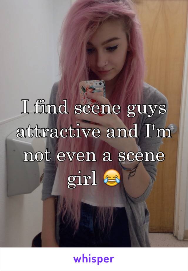 I find scene guys attractive and I'm not even a scene girl 😂