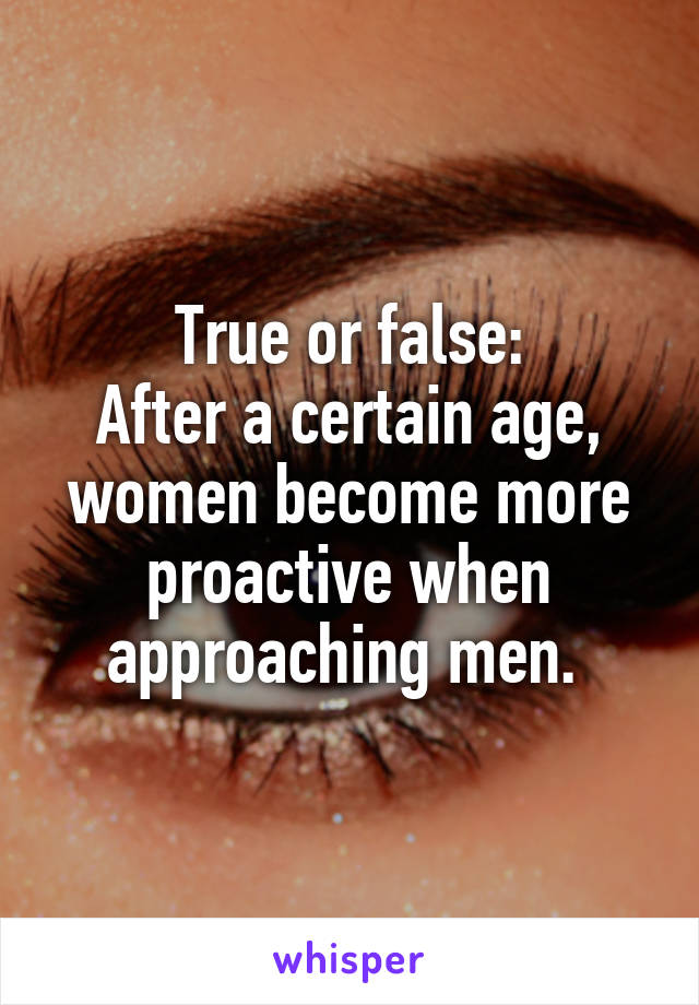 True or false:
After a certain age, women become more proactive when approaching men. 