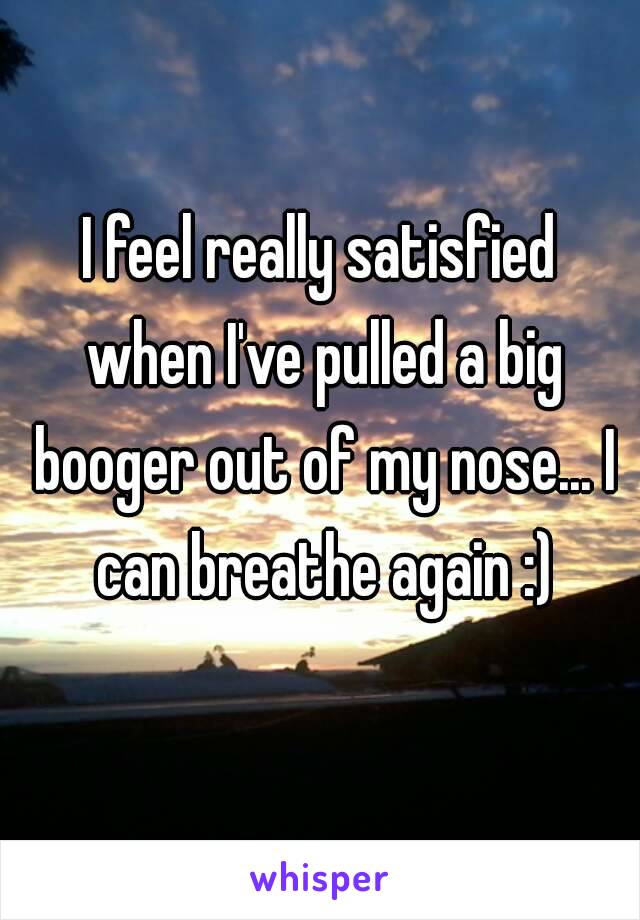 I feel really satisfied when I've pulled a big booger out of my nose... I can breathe again :)
