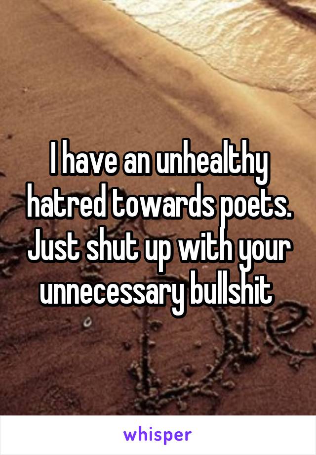 I have an unhealthy hatred towards poets. Just shut up with your unnecessary bullshit 