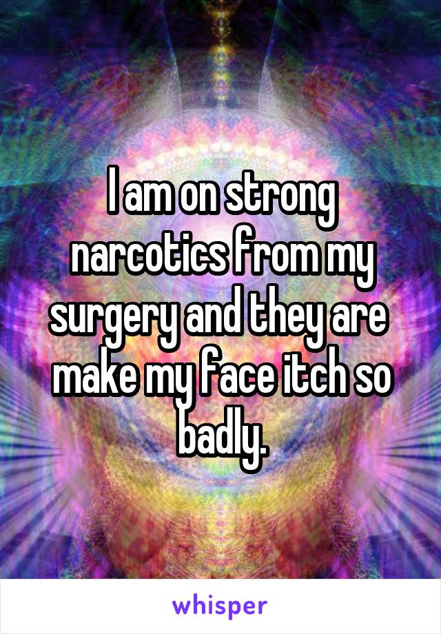 I am on strong narcotics from my surgery and they are  make my face itch so badly.