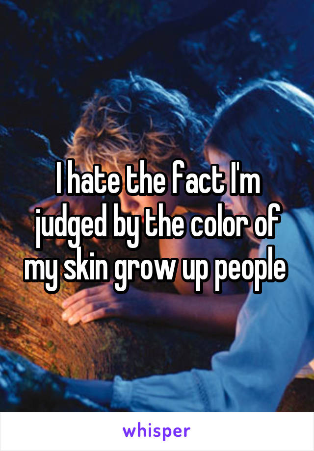 I hate the fact I'm judged by the color of my skin grow up people 