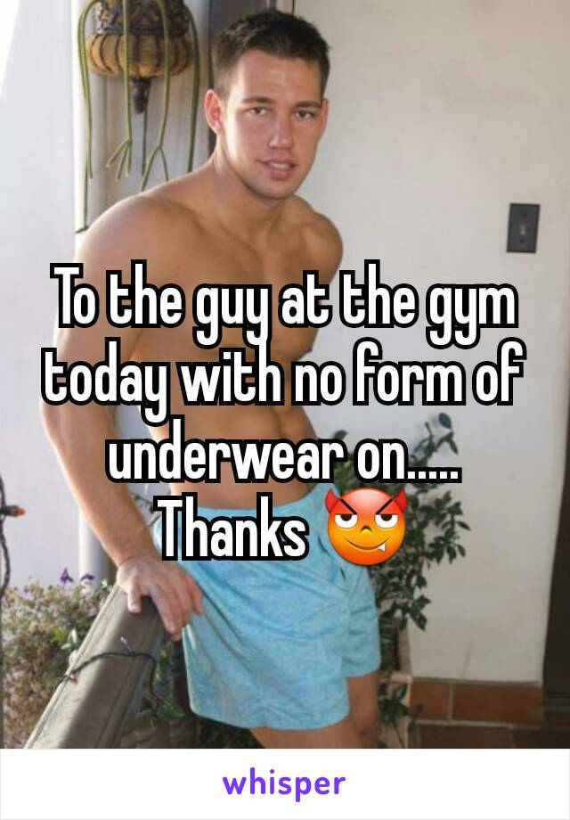 To the guy at the gym today with no form of underwear on..... Thanks 😈