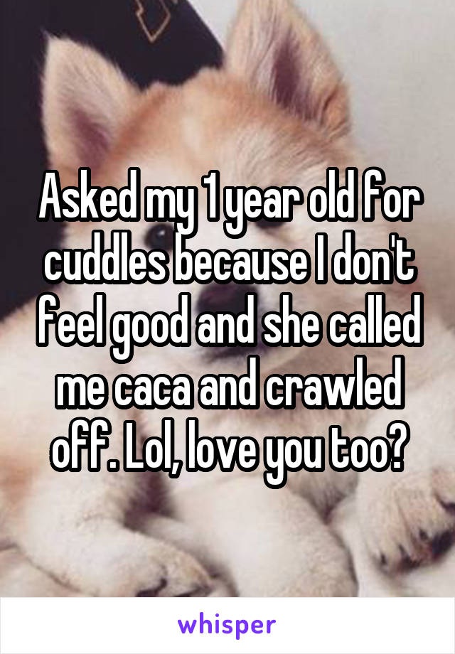 Asked my 1 year old for cuddles because I don't feel good and she called me caca and crawled off. Lol, love you too?