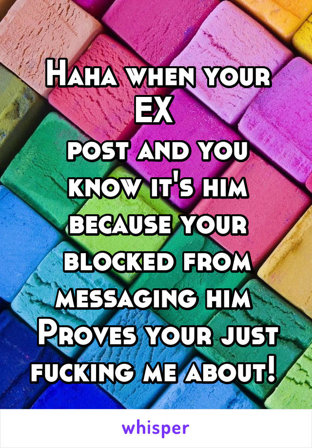 Haha when your EX 
post and you know it's him because your blocked from messaging him 
Proves your just fucking me about! 