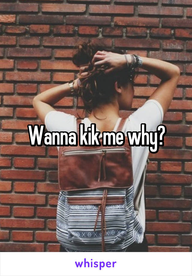 Wanna kik me why?