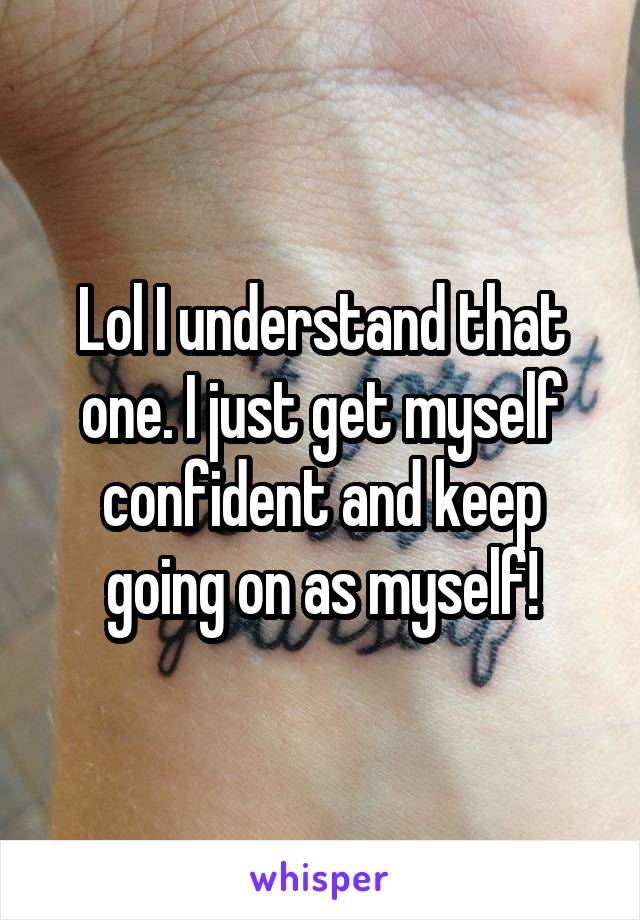 Lol I understand that one. I just get myself confident and keep going on as myself!