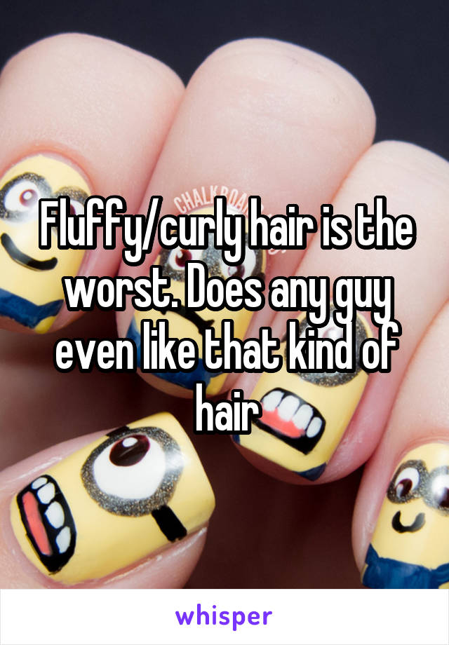 Fluffy/curly hair is the worst. Does any guy even like that kind of hair