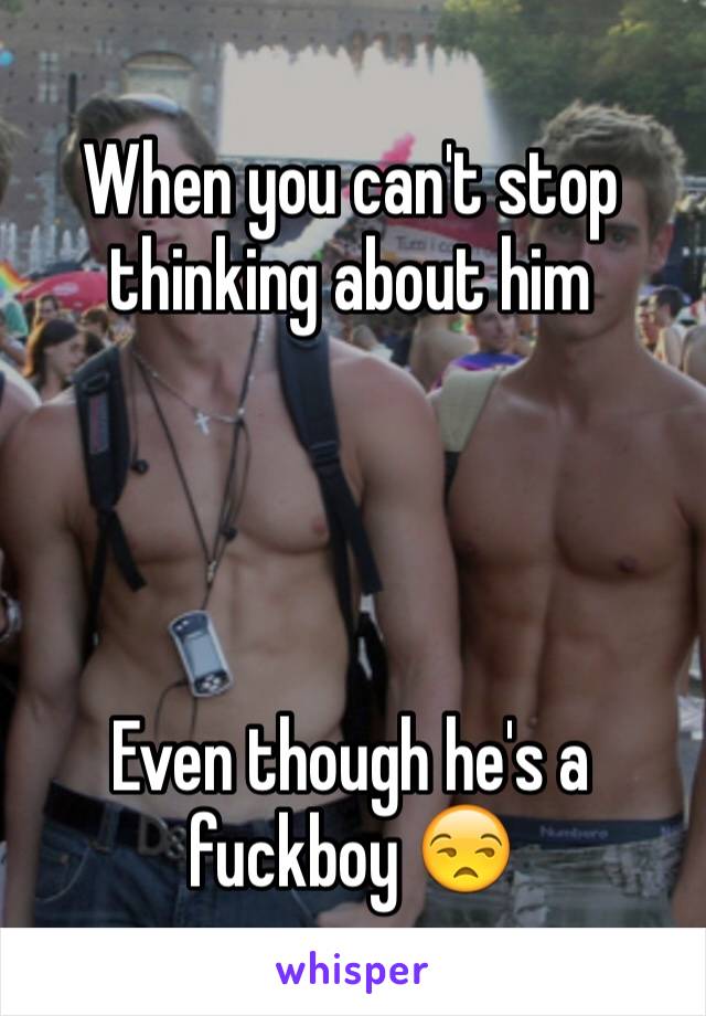 When you can't stop thinking about him  




Even though he's a fuckboy 😒