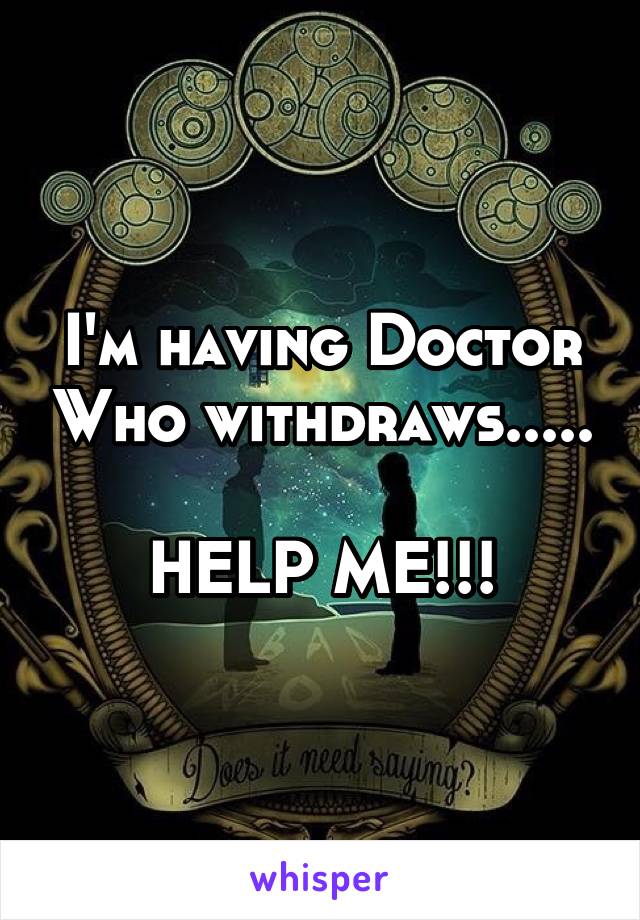 I'm having Doctor Who withdraws.....

HELP ME!!!