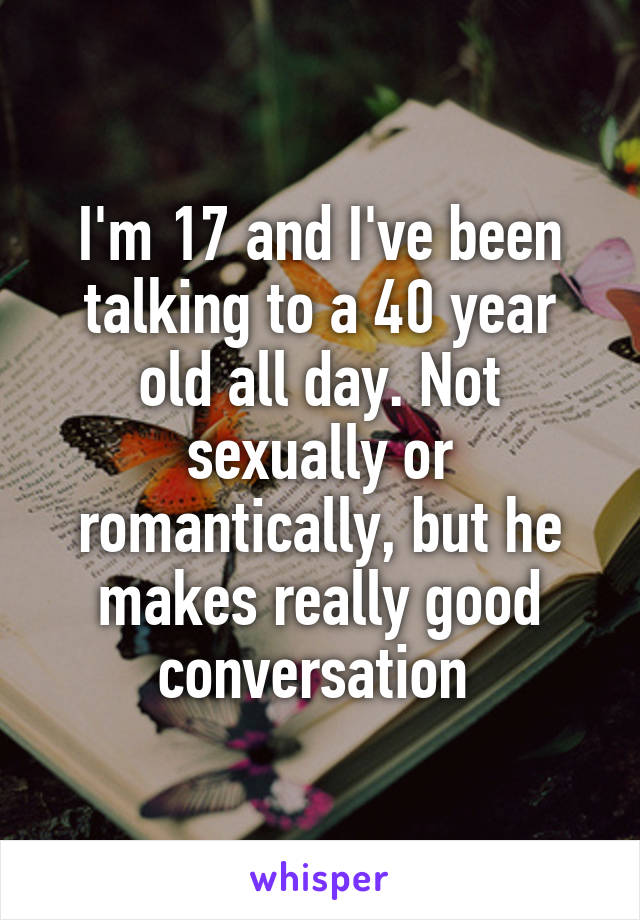 I'm 17 and I've been talking to a 40 year old all day. Not sexually or romantically, but he makes really good conversation 
