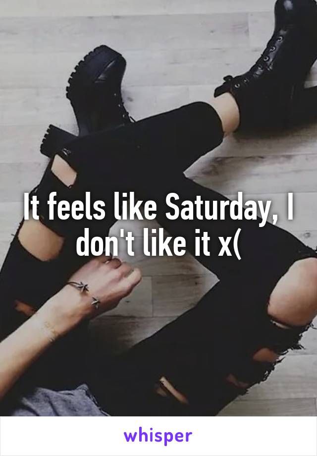 It feels like Saturday, I don't like it x(