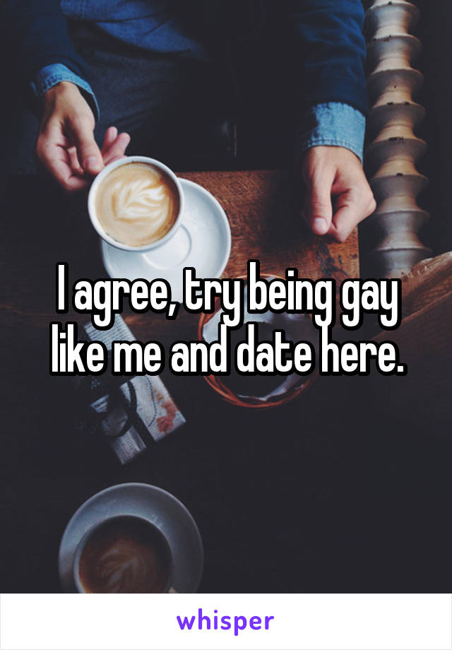 I agree, try being gay like me and date here.