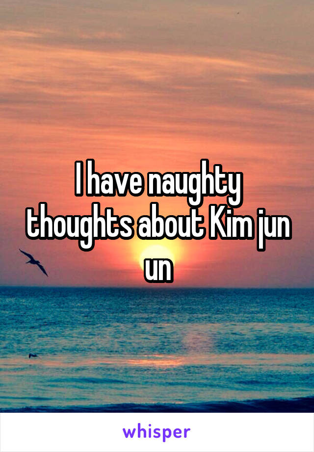 I have naughty thoughts about Kim jun un