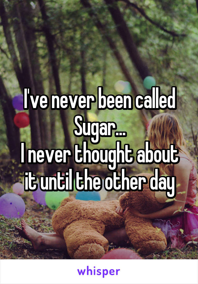 I've never been called Sugar...
I never thought about it until the other day