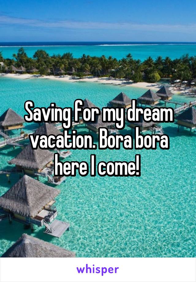 Saving for my dream vacation. Bora bora here I come! 