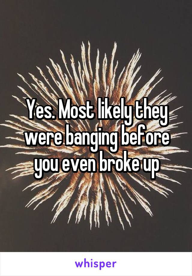 Yes. Most likely they were banging before you even broke up