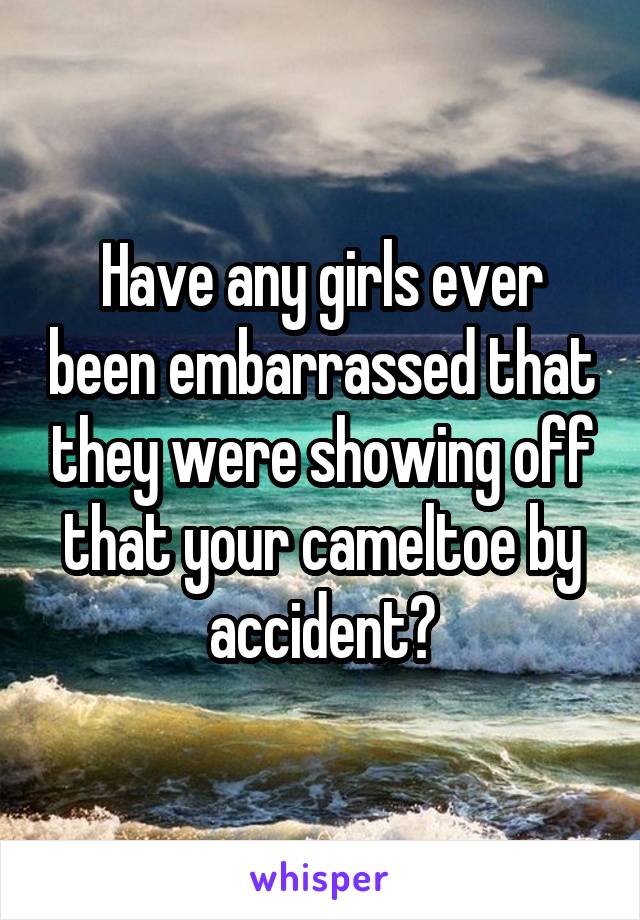 Have any girls ever been embarrassed that they were showing off that your cameltoe by accident?