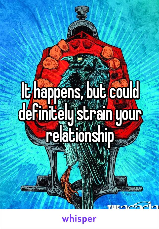 It happens, but could definitely strain your relationship