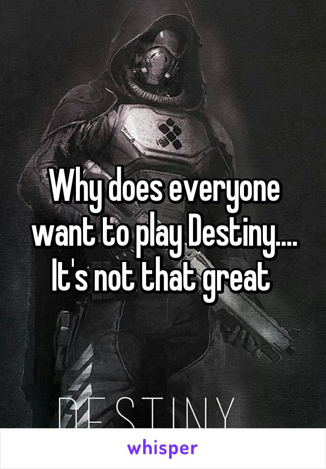 Why does everyone want to play Destiny.... It's not that great 