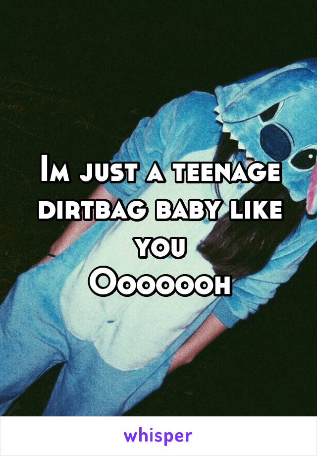 Im just a teenage dirtbag baby like you
Ooooooh