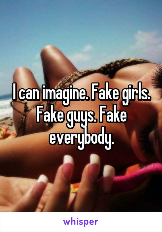 I can imagine. Fake girls. Fake guys. Fake everybody.