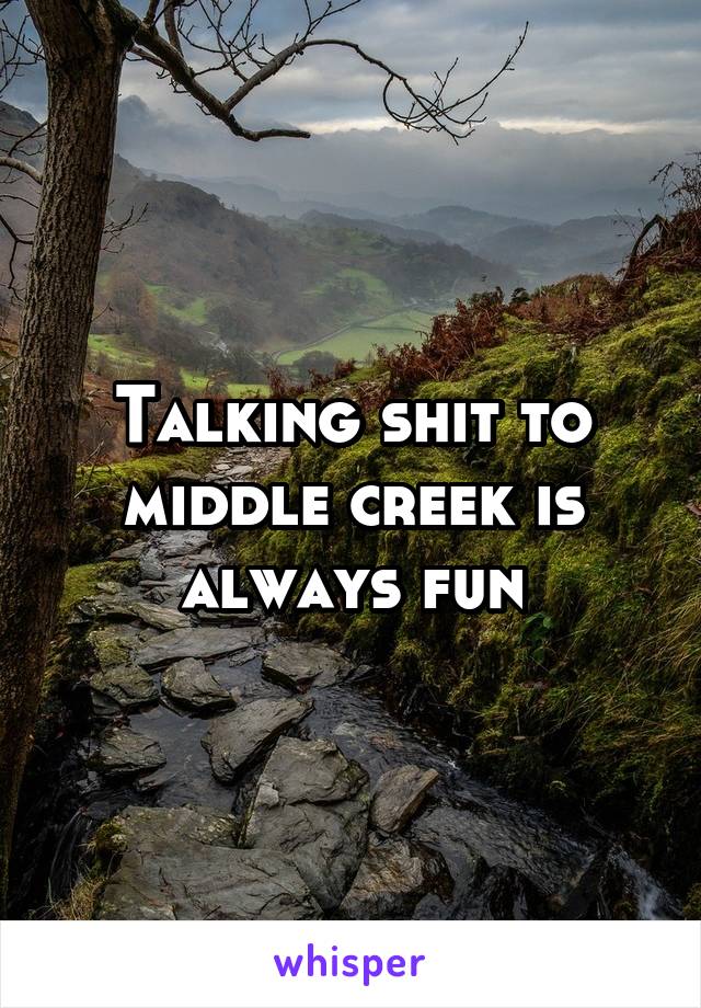 Talking shit to middle creek is always fun