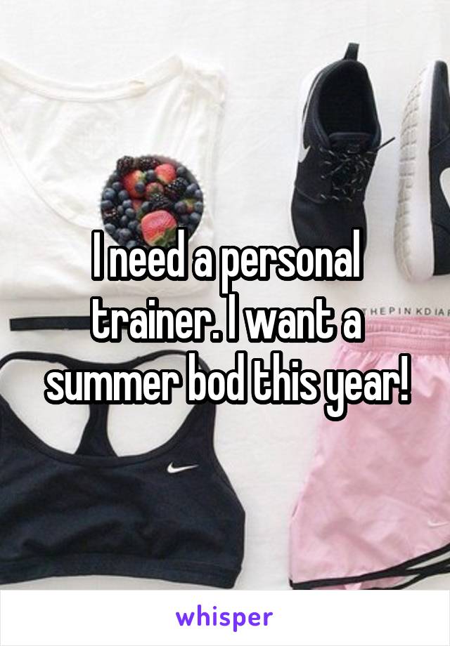 I need a personal trainer. I want a summer bod this year!