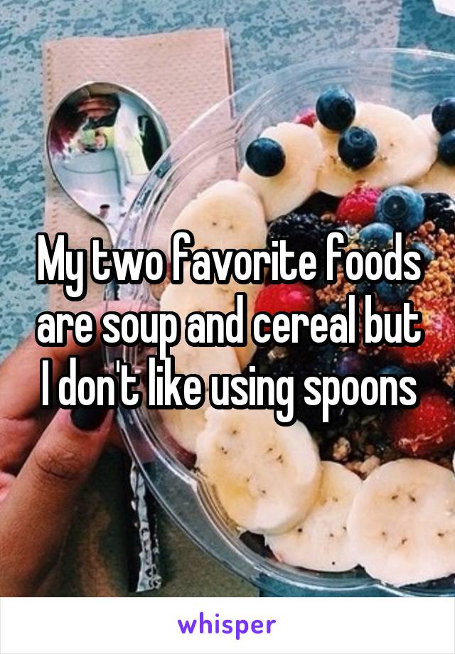 My two favorite foods are soup and cereal but I don't like using spoons