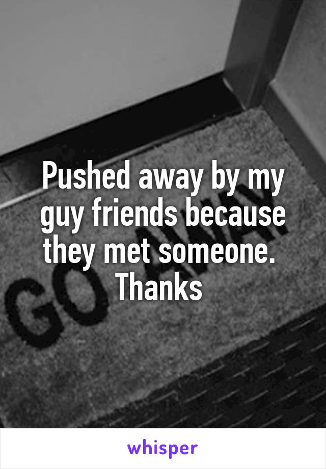 Pushed away by my guy friends because they met someone. 
Thanks 