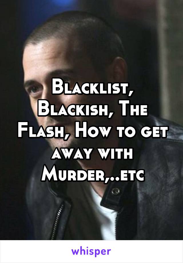 Blacklist, Blackish, The Flash, How to get away with Murder,..etc