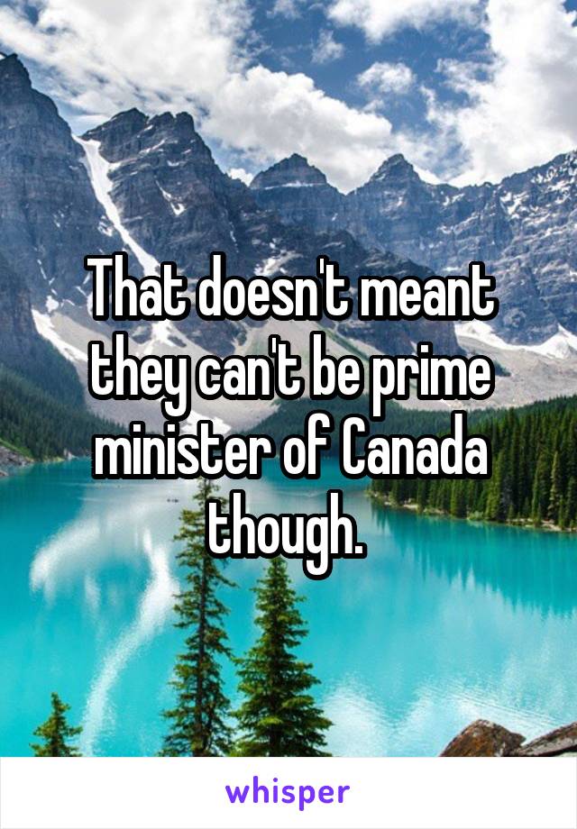 That doesn't meant they can't be prime minister of Canada though. 