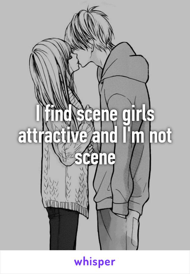 I find scene girls attractive and I'm not scene