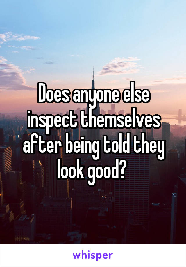 Does anyone else inspect themselves after being told they look good? 