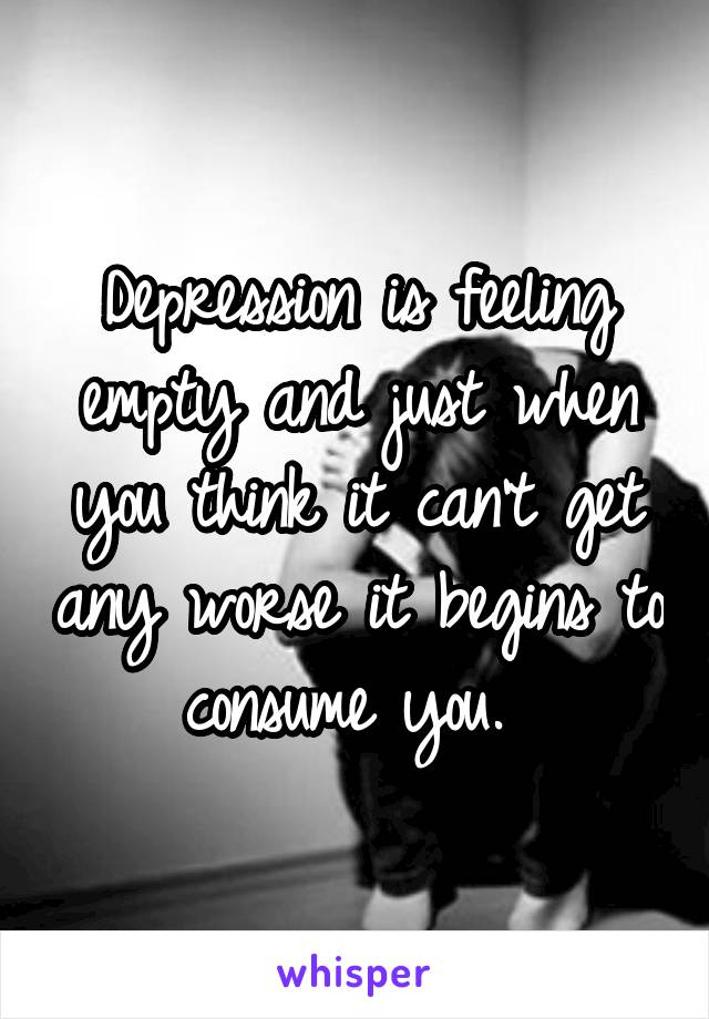 Depression is feeling empty and just when you think it can't get any worse it begins to consume you. 