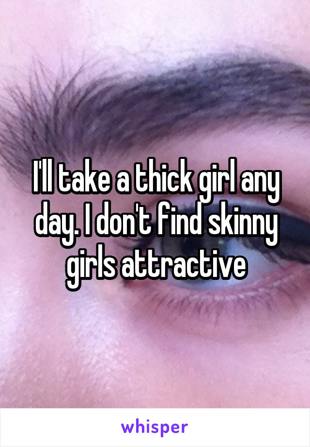 I'll take a thick girl any day. I don't find skinny girls attractive