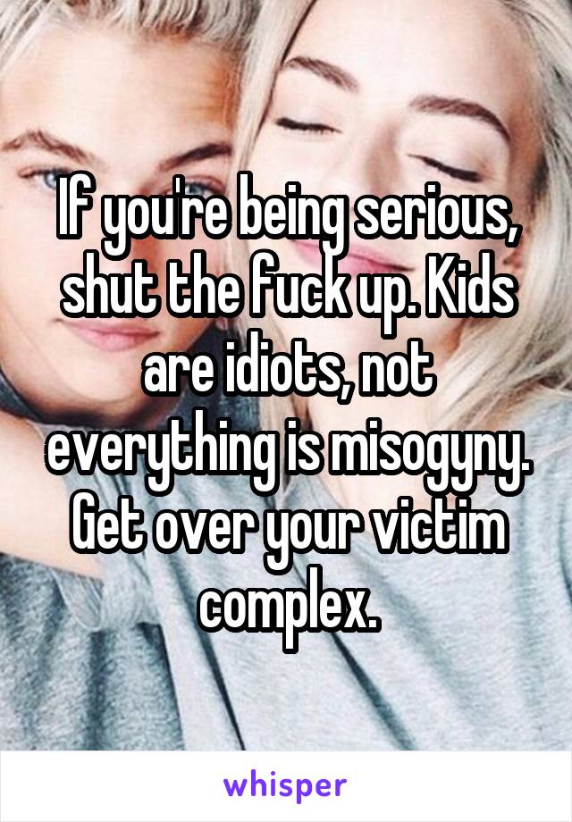 If you're being serious, shut the fuck up. Kids are idiots, not everything is misogyny. Get over your victim complex.
