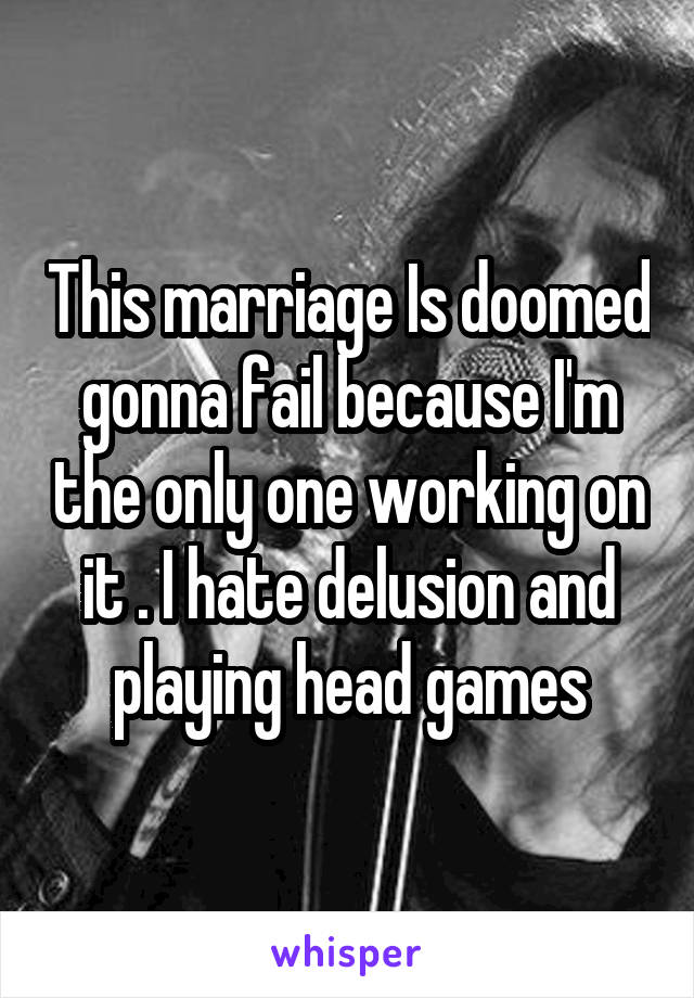 This marriage Is doomed gonna fail because I'm the only one working on it . I hate delusion and playing head games