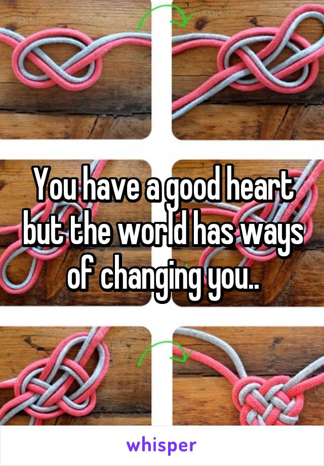 You have a good heart but the world has ways of changing you..