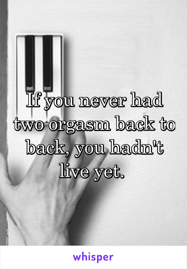 If you never had two orgasm back to back, you hadn't live yet. 