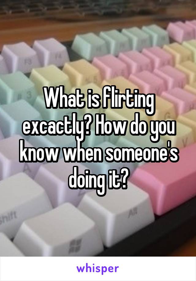 What is flirting excactly? How do you know when someone's doing it?