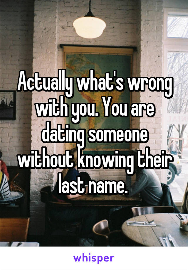 Actually what's wrong with you. You are dating someone without knowing their last name. 