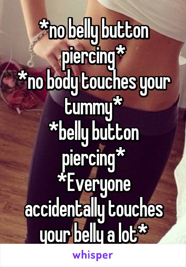 *no belly button piercing*
*no body touches your tummy*
*belly button piercing*
*Everyone accidentally touches your belly a lot*
